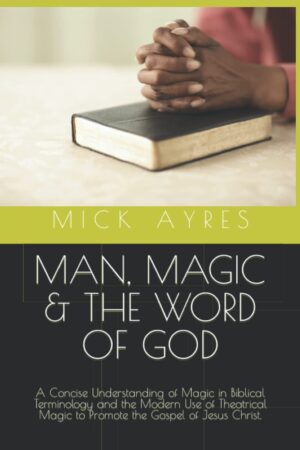Presale price: Mick Ayres – MAN, MAGIC & THE WORD OF GOD: A Concise Understanding of Magic in Biblical Terminology and the Modern Use of Theatrical Magic to Promote the Gospel of Jesus Christ. (The Early Works by Mick Ayres)